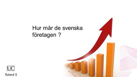 Hur mår de svenska företagen ? Roland S. Riskklass 5 (0 - 0,24 %) 33% 31% 26% Riskklass 4 (0,25 - 0,74 %) Riskklass 3 (0,75 – 3,04 %) Riskklass 2 (3,05.