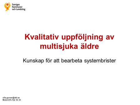 Kvalitativ uppföljning av multisjuka äldre Kunskap för att bearbeta systembrister ulla.gurner@skl.se Mobil:076-762 50 39.