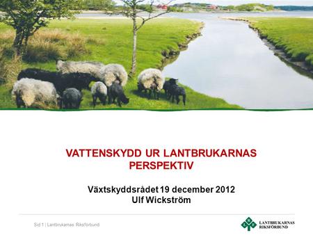 Sid 1 | Lantbrukarnas Riksförbund VATTENSKYDD UR LANTBRUKARNAS PERSPEKTIV Växtskyddsrådet 19 december 2012 Ulf Wickström.