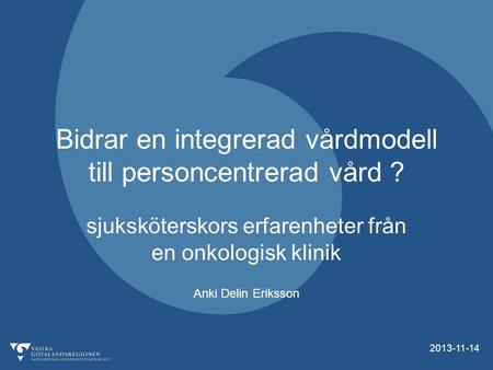 2013-11-14 Bidrar en integrerad vårdmodell till personcentrerad vård ? sjuksköterskors erfarenheter från en onkologisk klinik Anki Delin Eriksson.