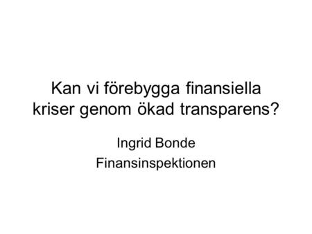 Kan vi förebygga finansiella kriser genom ökad transparens? Ingrid Bonde Finansinspektionen.