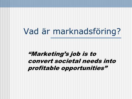 Vad är marknadsföring? “Marketing’s job is to convert societal needs into profitable opportunities”
