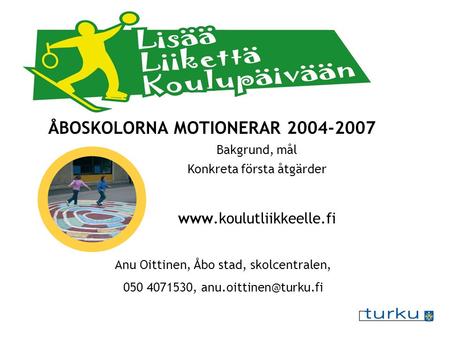 ÅBOSKOLORNA MOTIONERAR 2004-2007 Bakgrund, mål Konkreta första åtgärder  Anu Oittinen, Åbo stad, skolcentralen, 050 4071530,