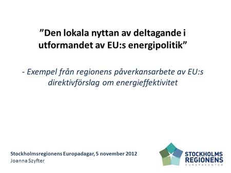 Stockholmsregionens Europadagar, 5 november 2012 Joanna Szyfter ”Den lokala nyttan av deltagande i utformandet av EU:s energipolitik” - Exempel från regionens.