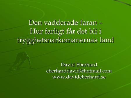 David Eberhard eberharddavid@hotmail.com www.davideberhard.se Den vadderade faran – Hur farligt får det bli i trygghetsnarkomanernas land David Eberhard.