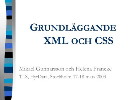 G RUNDLÄGGANDE XML OCH CSS Mikael Gunnarsson och Helena Francke TLS, HyrData, Stockholm 17-18 mars 2003.