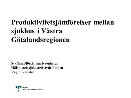Produktivitetsjämförelser mellan sjukhus i Västra Götalandsregionen Staffan Björck, analysenheten Hälso- och sjukvårdsavdelningen Regionkansliet.