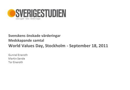 Sverige 2010+ Svenskens önskade värderingar Medskapande samtal World Values Day, Stockholm - September 18, 2011 Gunnel Eneroth Martin Sande Tor Eneroth.