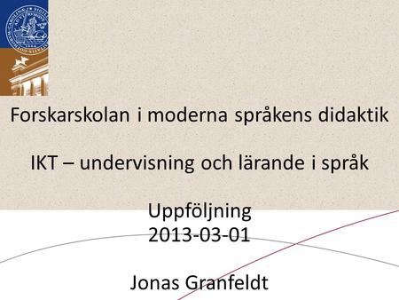 Forskarskolan i moderna språkens didaktik IKT – undervisning och lärande i språk Uppföljning 2013-03-01 Jonas Granfeldt.