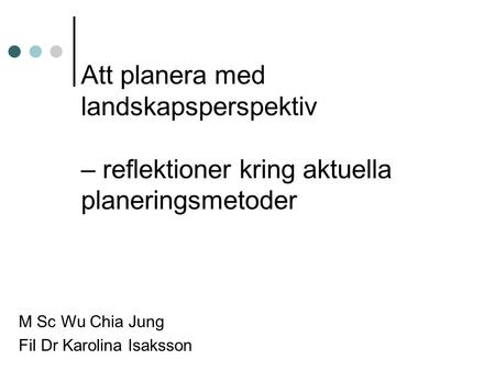 Att planera med landskapsperspektiv – reflektioner kring aktuella planeringsmetoder M Sc Wu Chia Jung Fil Dr Karolina Isaksson.