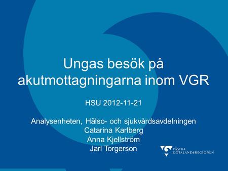 Ungas besök på akutmottagningarna inom VGR HSU 2012-11-21 Analysenheten, Hälso- och sjukvårdsavdelningen Catarina Karlberg Anna Kjellström Jarl Torgerson.