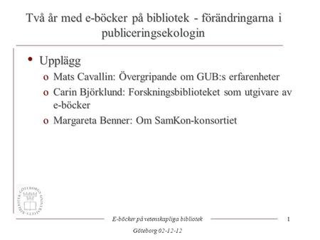 Två år med e-böcker på bibliotek - förändringarna i publiceringsekologin E-böcker på vetenskapliga bibliotek Göteborg 02-12-12 1 • Upplägg oMats Cavallin: