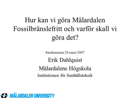 Hur kan vi göra Mälardalen Fossilbränslefritt och varför skall vi göra det? Surahammar 28 mars 2007 Erik Dahlquist Mälardalens Högskola Institutionen för.