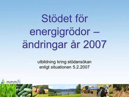 Stödet för energigrödor – ändringar år 2007 Stödet för energigrödor – ändringar år 2007 utbildning kring stödansökan enligt situationen 5.2.2007.