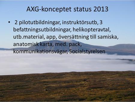 AXG-konceptet status 2013 2 pilotutbildningar, instruktörsutb, 3 befattningsutbildningar, helikopteravtal, utb.material, app, översättning till samiska,