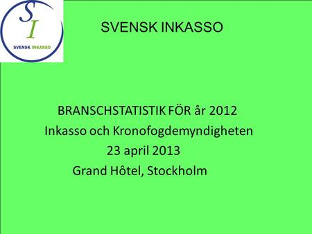 BRANSCHSTATISTIK FÖR år 2012 Inkasso och Kronofogdemyndigheten 23 april 2013 Grand Hôtel, Stockholm SVENSK INKASSO.