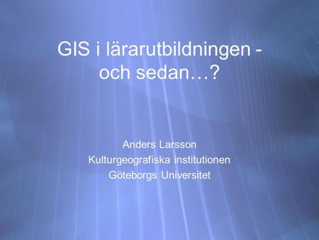 GIS i lärarutbildningen - och sedan…? Anders Larsson Kulturgeografiska institutionen Göteborgs Universitet Anders Larsson Kulturgeografiska institutionen.