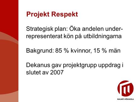 Projekt Respekt Strategisk plan: Öka andelen under- representerat kön på utbildningarna Bakgrund: 85 % kvinnor, 15 % män Dekanus gav projektgrupp uppdrag.