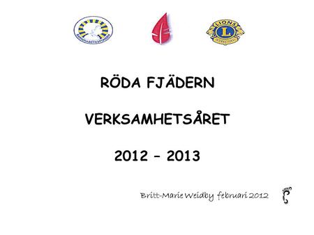 RÖDA FJÄDERN VERKSAMHETSÅRET 2012 – 2013 Britt-Marie Weidby februari 2012.