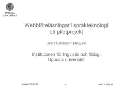 Uppsala 2006-01-16 Beáta B. Megyesi 1 Webbföreläsningar i språkteknologi ett pilotprojekt Beáta Bandmann Megyesi Institutionen för lingvistik och filologi.