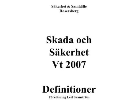 1 Säkerhet & Samhälle Rosersberg Skada och Säkerhet Vt 2007 Definitioner Föreläsning Leif Svanström.