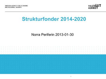 SWEDISH AGENCY FOR ECONOMIC AND REGIONAL GROWTH 1 Strukturfonder 2014-2020 Norra Periferin 2013-01-30.