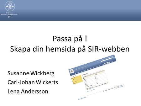Passa på ! Skapa din hemsida på SIR-webben Susanne Wickberg Carl-Johan Wickerts Lena Andersson.