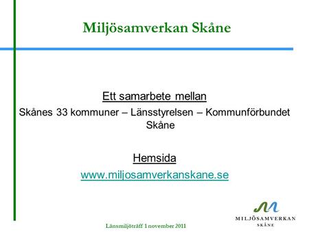 Miljösamverkan Skåne Ett samarbete mellan Skånes 33 kommuner – Länsstyrelsen – Kommunförbundet Skåne Hemsida www.miljosamverkanskane.se Länsmiljöträff.