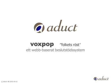© Aduct AB 2003-09-11 voxpop ”folkets röst” ett webb-baserat beslutstödssystem.