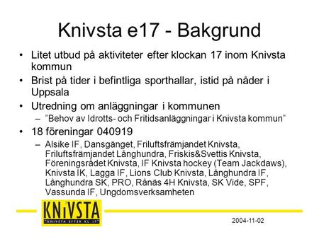 2004-11-02 Knivsta e17 - Bakgrund •Litet utbud på aktiviteter efter klockan 17 inom Knivsta kommun •Brist på tider i befintliga sporthallar, istid på nåder.