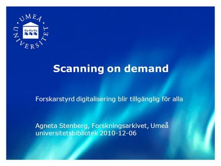 Scanning on demand Forskarstyrd digitalisering blir tillgänglig för alla Agneta Stenberg, Forskningsarkivet, Umeå universitetsbibliotek 2010-12-06.