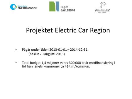 Projektet Electric Car Region • Pågår under tiden 2013-01-01 – 2014-12-31 (beslut 20 augusti 2013) • Total budget 1,4 miljoner varav 300 000 kr är medfinansiering.