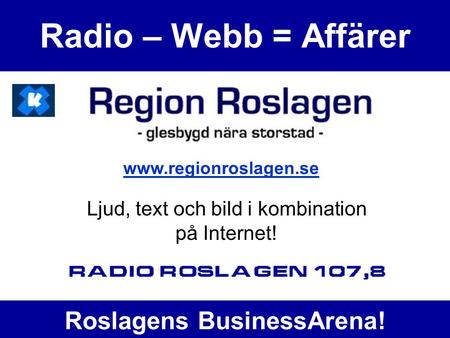 Radio – Webb = Affärer Ljud, text och bild i kombination på Internet! www.regionroslagen.se Roslagens BusinessArena!