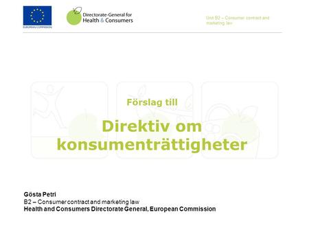 Gösta Petri B2 – Consumer contract and marketing law Health and Consumers Directorate General, European Commission Förslag till Direktiv om konsumenträttigheter.