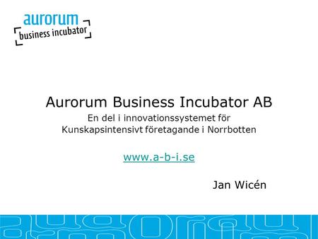 Aurorum Business Incubator AB En del i innovationssystemet för Kunskapsintensivt företagande i Norrbotten www.a-b-i.se Jan Wicén.