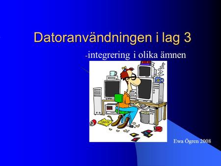 Datoranvändningen i lag 3 - integrering i olika ämnen Ewa Ögren 2008.