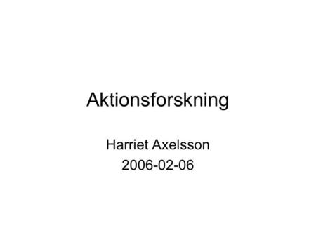 Aktionsforskning Harriet Axelsson 2006-02-06.
