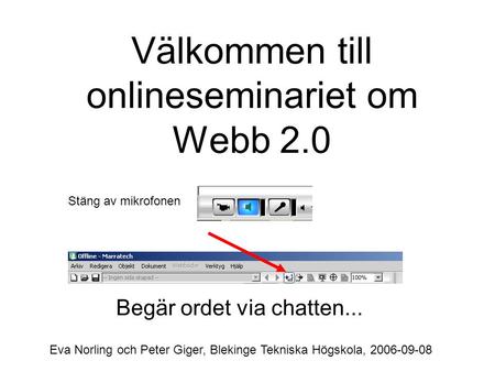 Välkommen till onlineseminariet om Webb 2.0 Stäng av mikrofonen Begär ordet via chatten... Eva Norling och Peter Giger, Blekinge Tekniska Högskola, 2006-09-08.