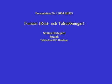 Presentation 26.5 2004 MPB3 Foniatri (Röst- och Talrubbningar) Stellan Hertegård Spesak Talkliniken KUS Huddinge.