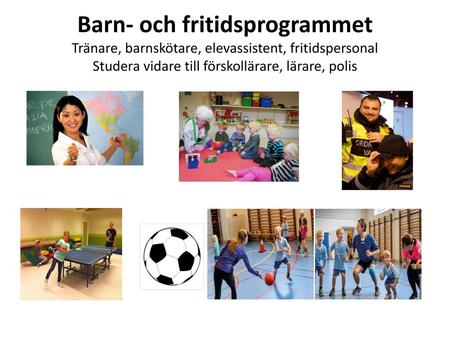 Barn- och fritidsprogrammet Tränare, barnskötare, elevassistent, fritidspersonal Studera vidare till förskollärare, lärare, polis.