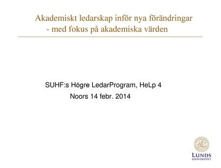 Akademiskt ledarskap inför nya förändringar - med fokus på akademiska värden SUHF:s Högre LedarProgram, HeLp 4 Noors 14 febr. 2014.