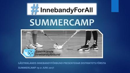 SUMMERCAMP GÄSTRIKLANDS INNEBANDYFÖRBUND Presenterar DISTRIKTETS FÖRSTA SUMMERCAMP 19-21 JUNI 2017!