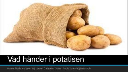 Vad händer i potatisen Namn: Maria Karlsson 4c| Lärare: Catharina Glaas | Skola: Mälarhöjdens skola.