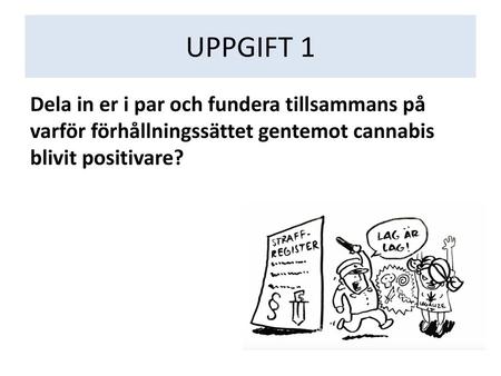 UPPGIFT 1 Dela in er i par och fundera tillsammans på varför förhållningssättet gentemot cannabis blivit positivare?