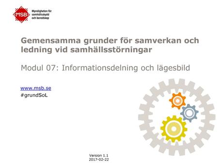 Gemensamma grunder för samverkan och ledning vid samhällsstörningar Modul 07: Informationsdelning och lägesbild www.msb.se #grundSoL Detta är en av åtta.