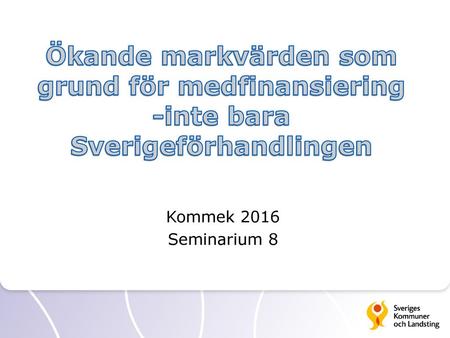 Ökande markvärden som grund för medfinansiering -inte bara Sverigeförhandlingen Kommek 2016 Seminarium 8.