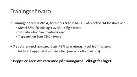 Träningsnärvaro Träningsnärvaro 2014, totalt 53 träningar 13 vårveckor 14 höstveckor Medel 56% (30 träningar av 53) -> låg närvaro 13 spelare har över.