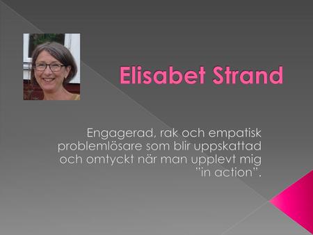 Elisabet Strand Engagerad, rak och empatisk problemlösare som blir uppskattad och omtyckt när man upplevt mig ”in action”.