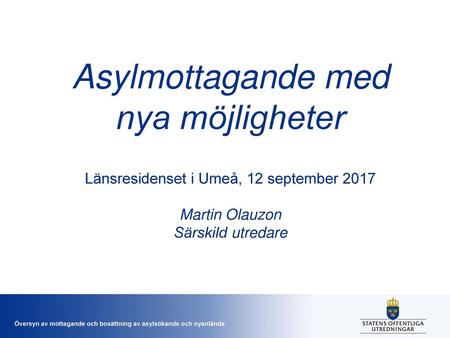 Asylmottagande med nya möjligheter Länsresidenset i Umeå, 12 september 2017 Martin Olauzon Särskild utredare.