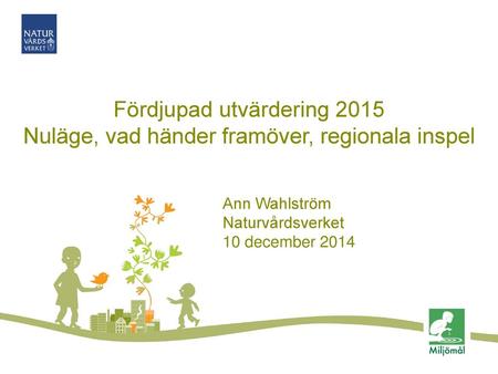 Fördjupad utvärdering 2015 Nuläge, vad händer framöver, regionala inspel Ann Wahlström Naturvårdsverket 10 december 2014.